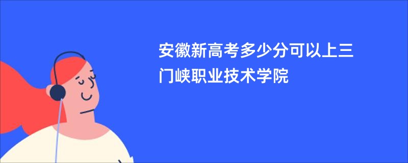 安徽新高考多少分可以上三门峡职业技术学院