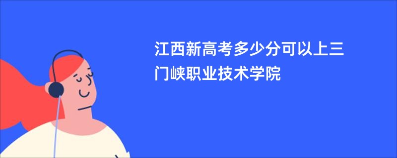 江西新高考多少分可以上三门峡职业技术学院