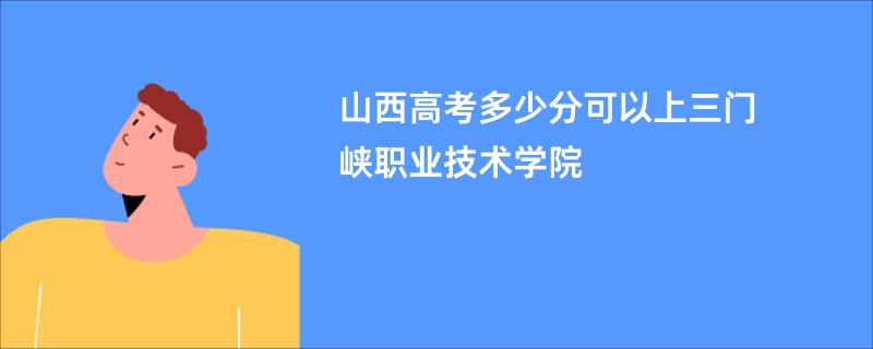 山西高考多少分可以上三门峡职业技术学院