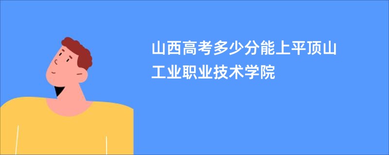 山西高考多少分能上平顶山工业职业技术学院