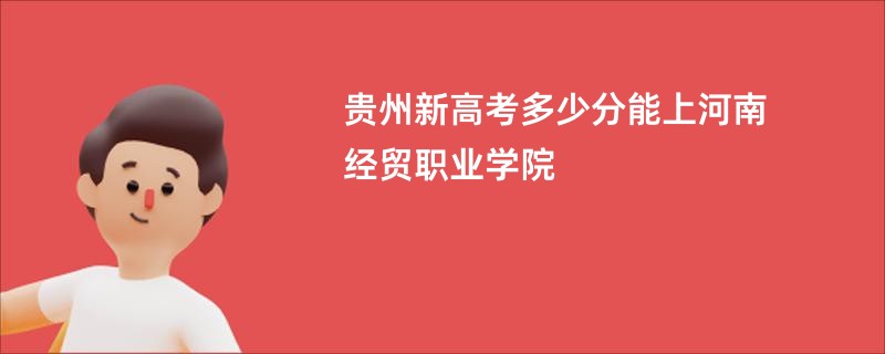 贵州新高考多少分能上河南经贸职业学院