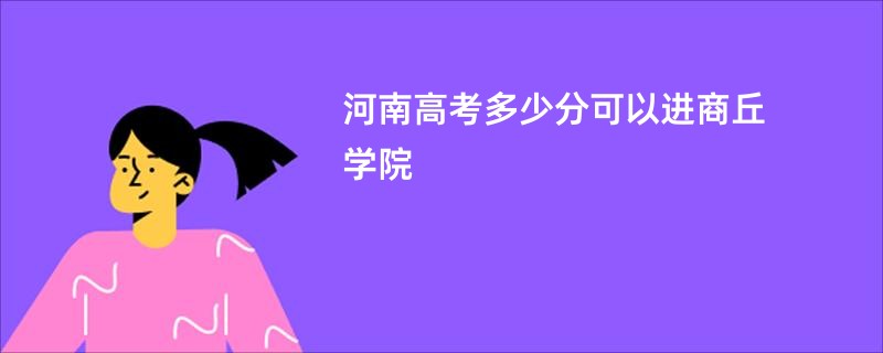 河南高考多少分可以进商丘学院