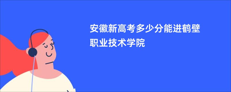 安徽新高考多少分能进鹤壁职业技术学院