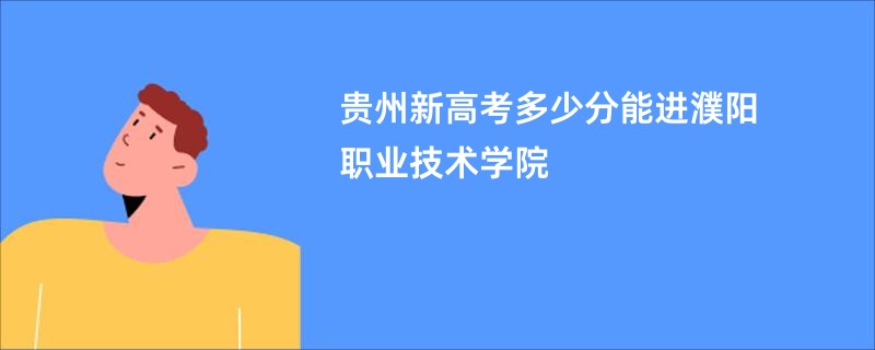 贵州新高考多少分能进濮阳职业技术学院