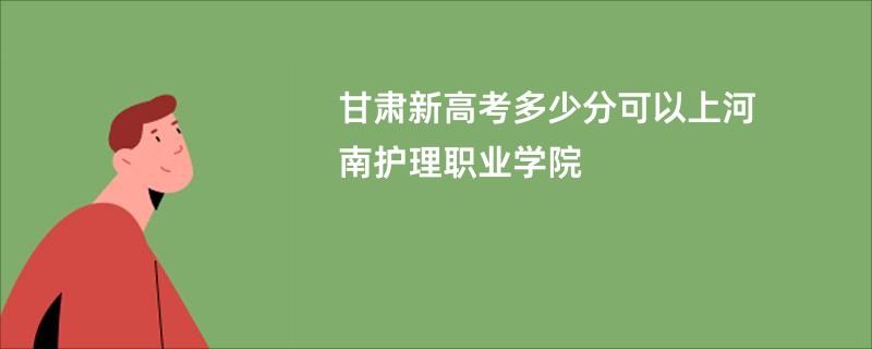 甘肃新高考多少分可以上河南护理职业学院