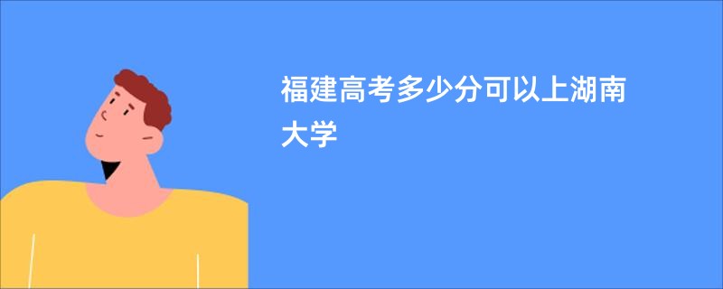 福建高考多少分可以上湖南大学