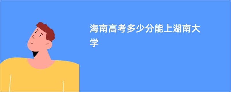 海南高考多少分能上湖南大学