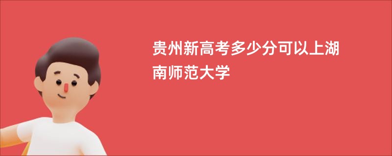 贵州新高考多少分可以上湖南师范大学