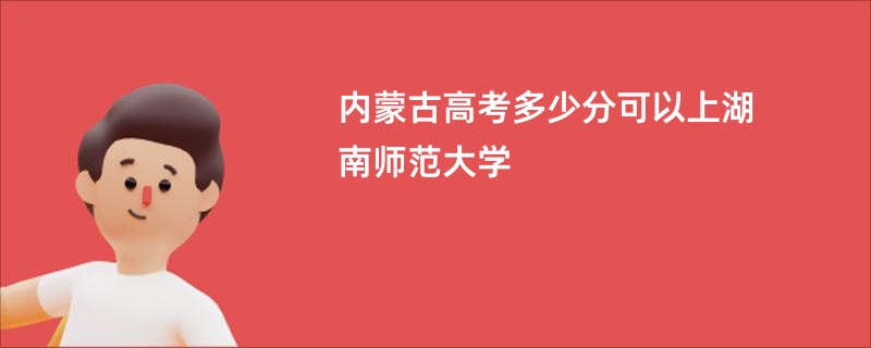 内蒙古高考多少分可以上湖南师范大学