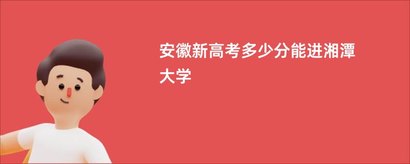 安徽新高考多少分能进湘潭大学