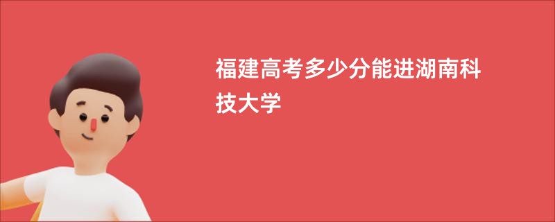 福建高考多少分能进湖南科技大学