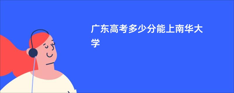 广东高考多少分能上南华大学