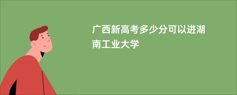 广西新高考多少分可以进湖南工业大学