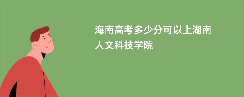 海南高考多少分可以上湖南人文科技学院