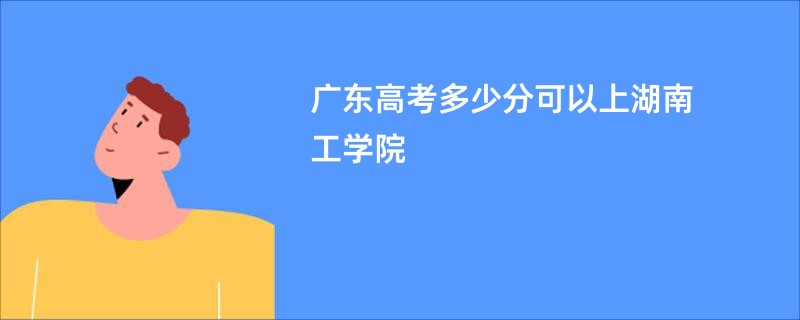 广东高考多少分可以上湖南工学院