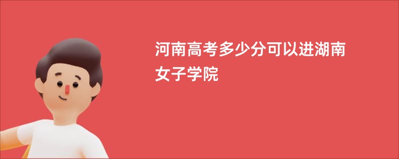 河南高考多少分可以进湖南女子学院