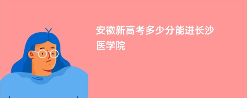 安徽新高考多少分能进长沙医学院