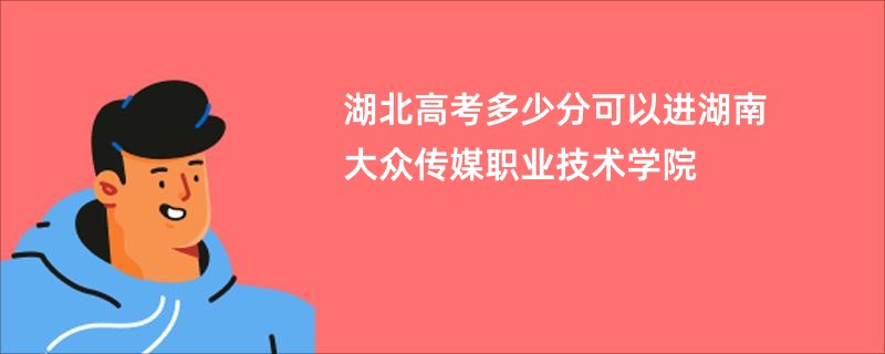 湖北高考多少分可以进湖南大众传媒职业技术学院