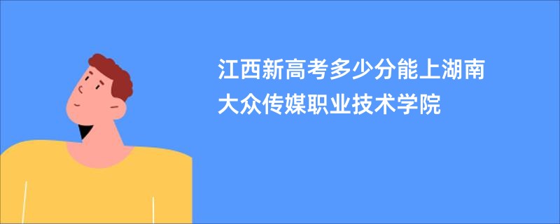 江西新高考多少分能上湖南大众传媒职业技术学院