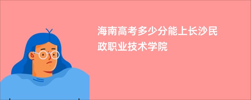 海南高考多少分能上长沙民政职业技术学院