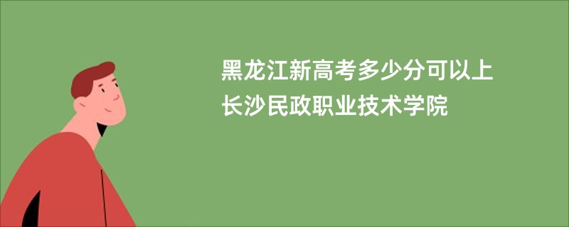 黑龙江新高考多少分可以上长沙民政职业技术学院