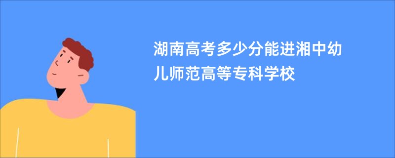 湖南高考多少分能进湘中幼儿师范高等专科学校