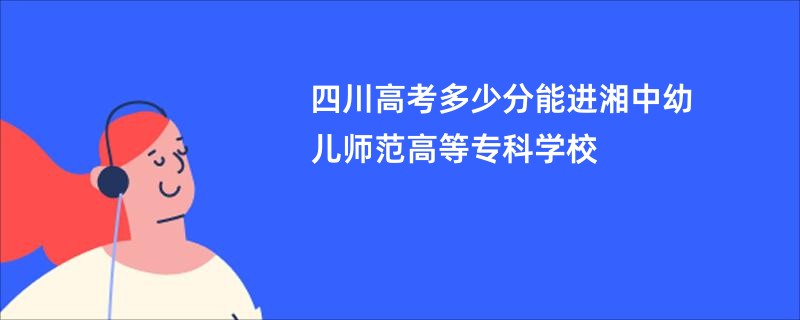 四川高考多少分能进湘中幼儿师范高等专科学校
