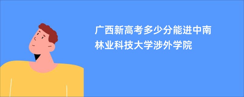 广西新高考多少分能进中南林业科技大学涉外学院