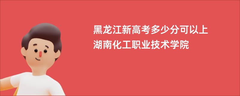 黑龙江新高考多少分可以上湖南化工职业技术学院