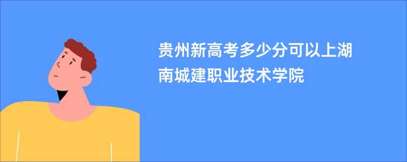 贵州新高考多少分可以上湖南城建职业技术学院