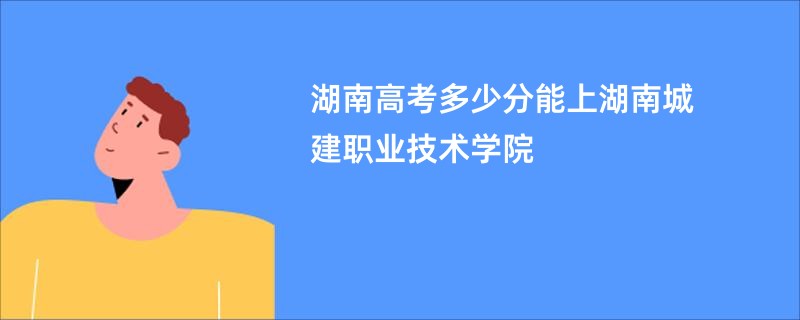 湖南高考多少分能上湖南城建职业技术学院