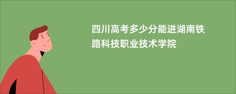 四川高考多少分能进湖南铁路科技职业技术学院