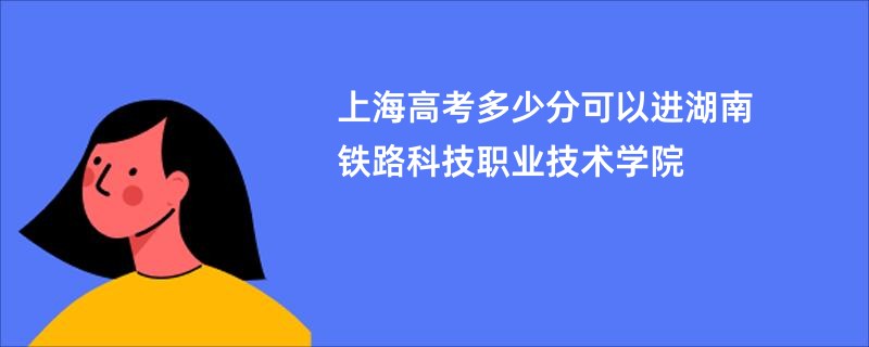 上海高考多少分可以进湖南铁路科技职业技术学院