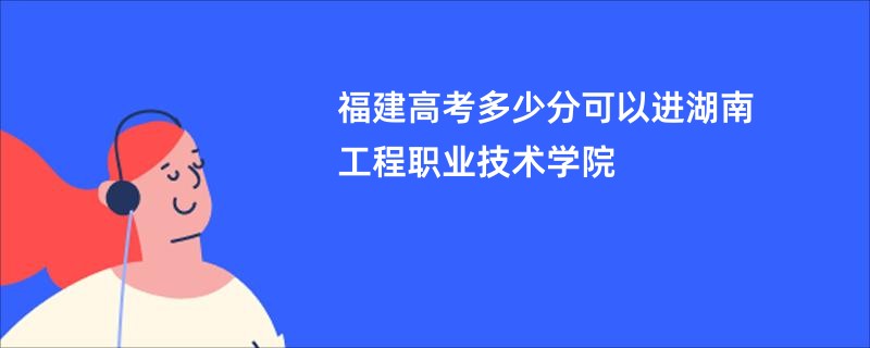 福建高考多少分可以进湖南工程职业技术学院