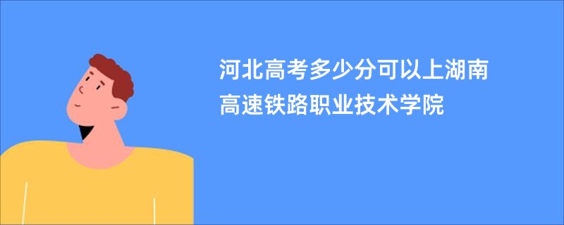 河北高考多少分可以上湖南高速铁路职业技术学院