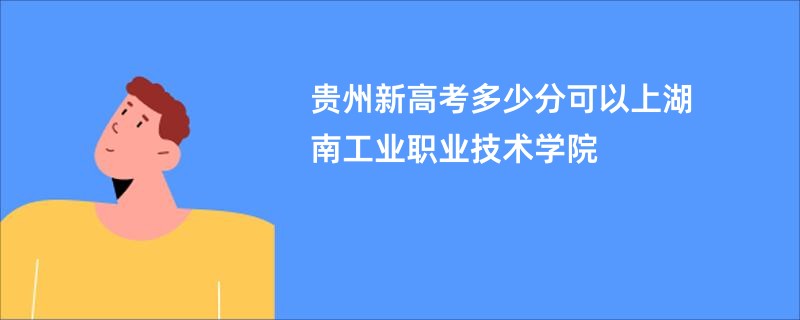 贵州新高考多少分可以上湖南工业职业技术学院