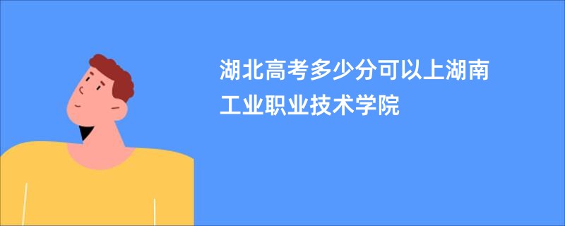 湖北高考多少分可以上湖南工业职业技术学院