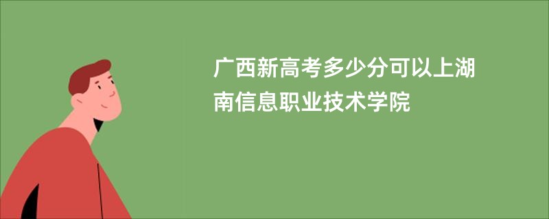 广西新高考多少分可以上湖南信息职业技术学院