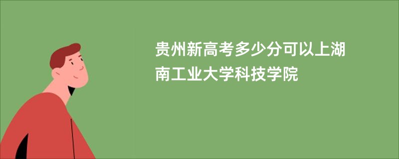 贵州新高考多少分可以上湖南工业大学科技学院