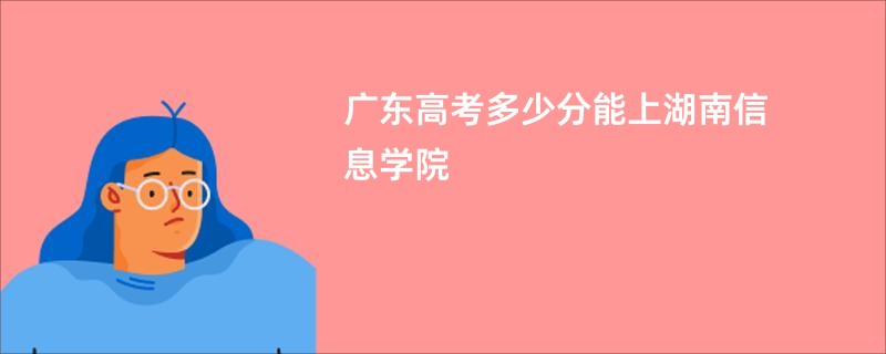 广东高考多少分能上湖南信息学院