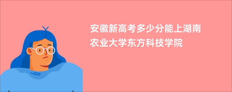 安徽新高考多少分能上湖南农业大学东方科技学院