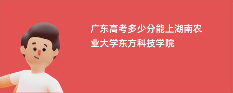 广东高考多少分能上湖南农业大学东方科技学院