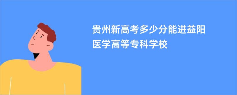 贵州新高考多少分能进益阳医学高等专科学校