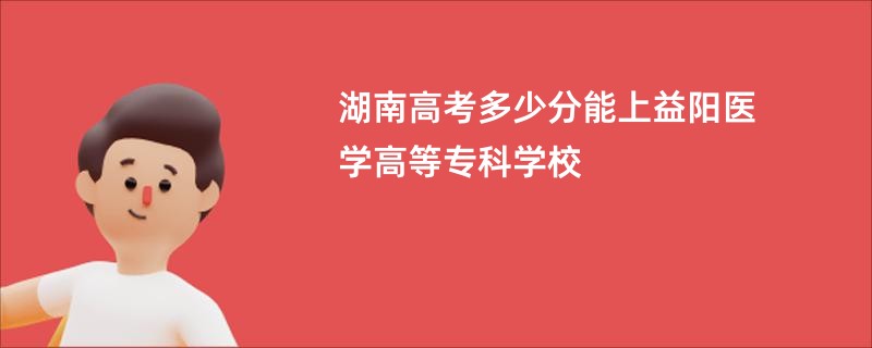 湖南高考多少分能上益阳医学高等专科学校