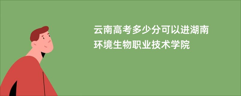 云南高考多少分可以进湖南环境生物职业技术学院