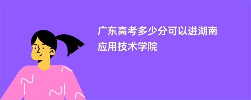 广东高考多少分可以进湖南应用技术学院