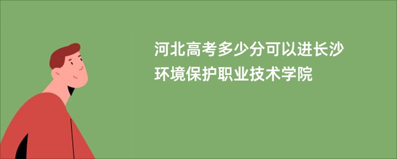 河北高考多少分可以进长沙环境保护职业技术学院