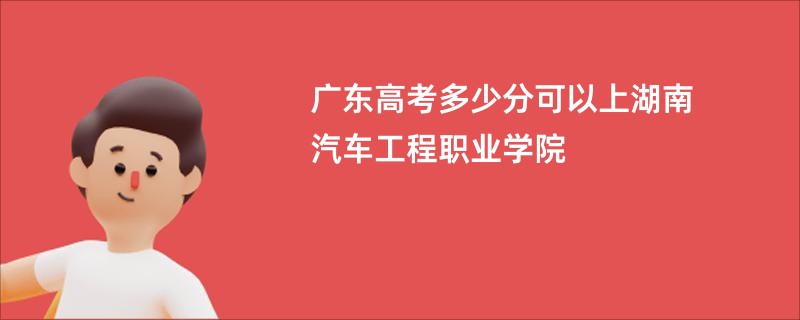 广东高考多少分可以上湖南汽车工程职业学院