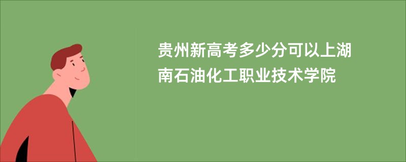 贵州新高考多少分可以上湖南石油化工职业技术学院