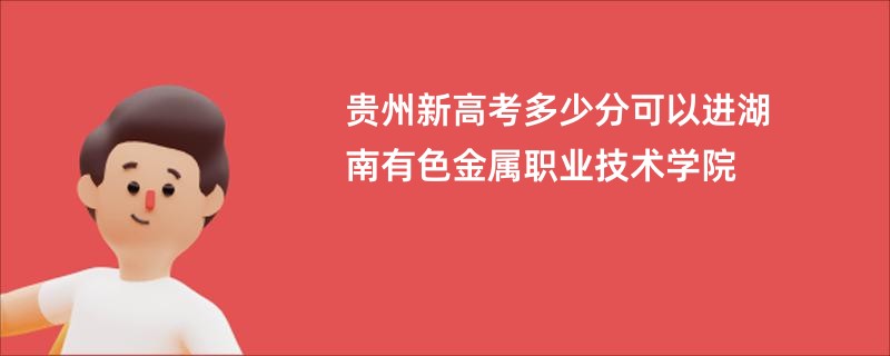 贵州新高考多少分可以进湖南有色金属职业技术学院